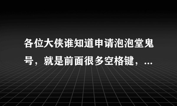 各位大侠谁知道申请泡泡堂鬼号，就是前面很多空格键，然后后面只有一个字的那种账号，谢谢各位大侠