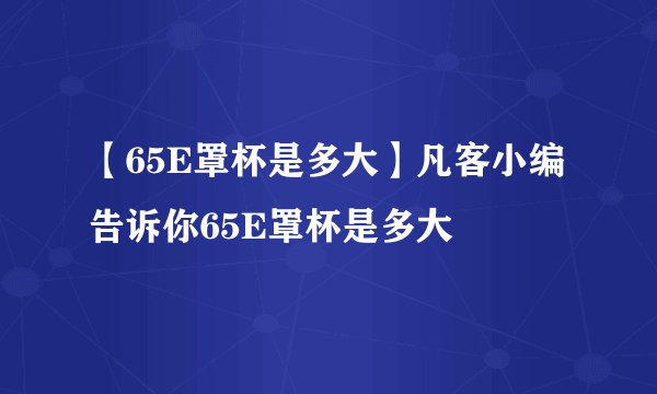 【65E罩杯是多大】凡客小编告诉你65E罩杯是多大