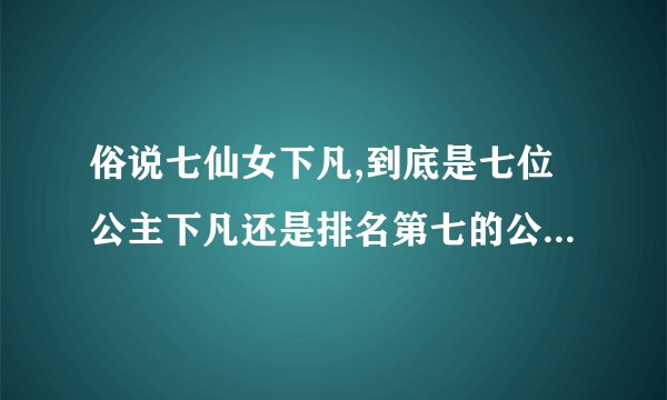 俗说七仙女下凡,到底是七位公主下凡还是排名第七的公主下凡？