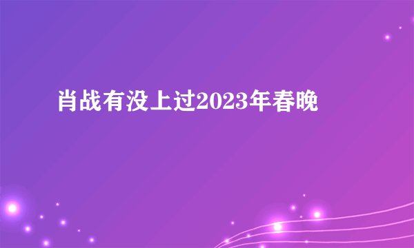 肖战有没上过2023年春晚