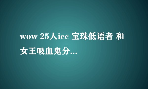 wow 25人icc 宝珠低语者 和 女王吸血鬼分别怎么做？