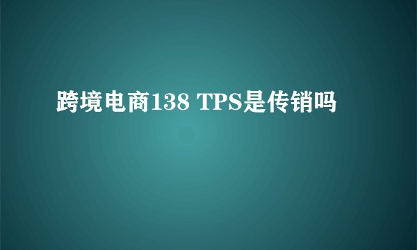 跨境电商138 TPS是传销吗