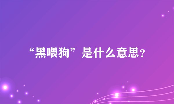 “黑喂狗”是什么意思？