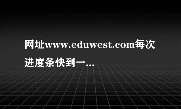网址www.eduwest.com每次进度条快到一半时就不动了,关了杀毒和防火墙还是这样,要进去做作业的呀,帮帮我呀.