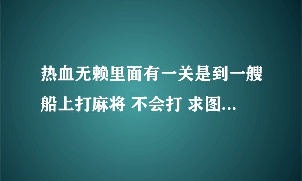 热血无赖里面有一关是到一艘船上打麻将 不会打 求图片怎么才能赢。