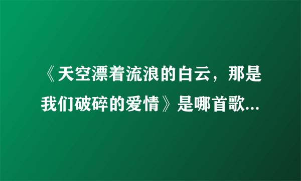 《天空漂着流浪的白云，那是我们破碎的爱情》是哪首歌的歌词？