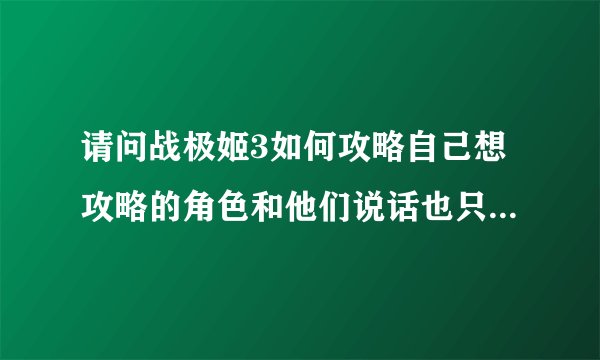 请问战极姬3如何攻略自己想攻略的角色和他们说话也只是一句两句