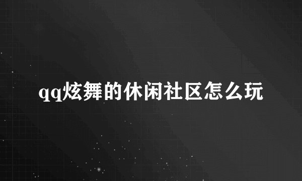 qq炫舞的休闲社区怎么玩