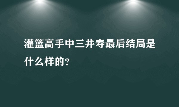 灌篮高手中三井寿最后结局是什么样的？