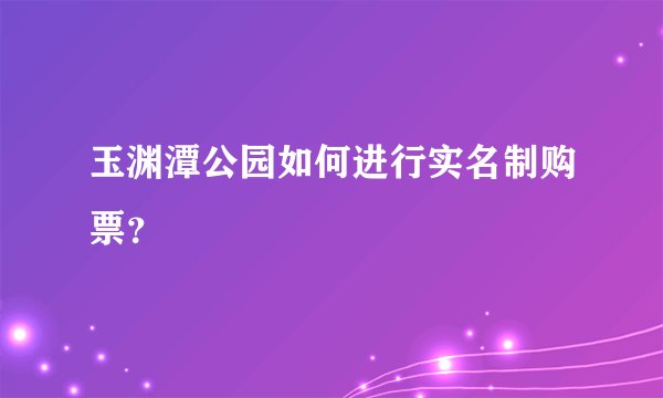 玉渊潭公园如何进行实名制购票？