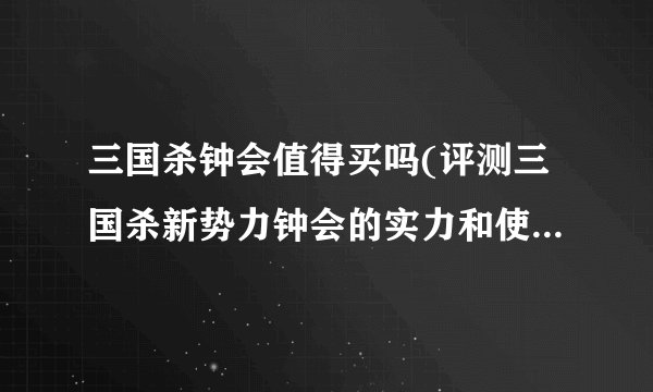 三国杀钟会值得买吗(评测三国杀新势力钟会的实力和使用体验)