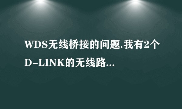 WDS无线桥接的问题.我有2个D-LINK的无线路由器.一个是DIR615.另一个是DIR600.