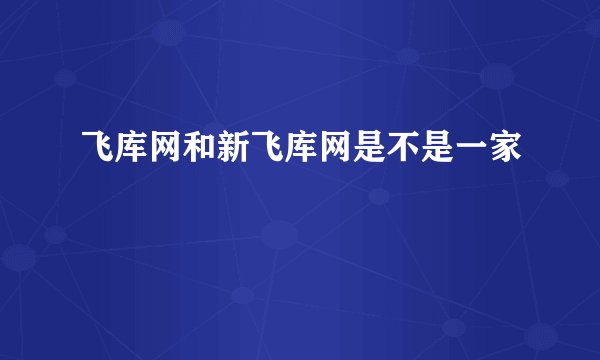 飞库网和新飞库网是不是一家