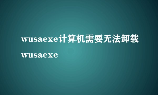 wusaexe计算机需要无法卸载wusaexe