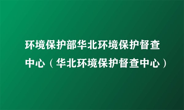 环境保护部华北环境保护督查中心（华北环境保护督查中心）