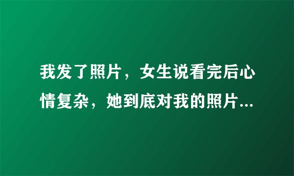 我发了照片，女生说看完后心情复杂，她到底对我的照片什么感觉？