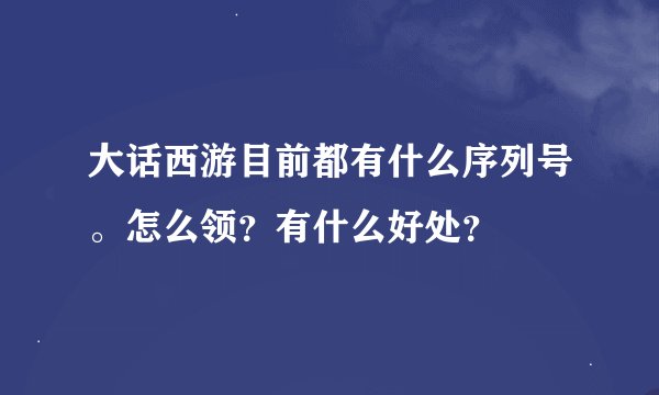 大话西游目前都有什么序列号。怎么领？有什么好处？