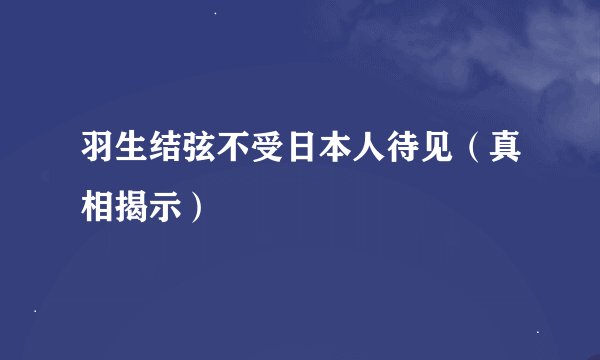羽生结弦不受日本人待见(真相揭示)