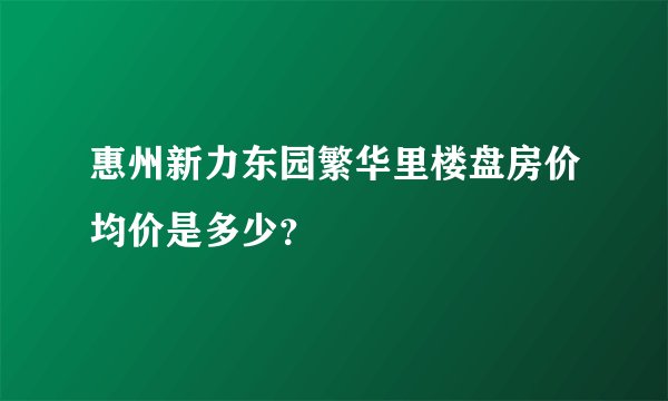 惠州新力东园繁华里楼盘房价均价是多少？