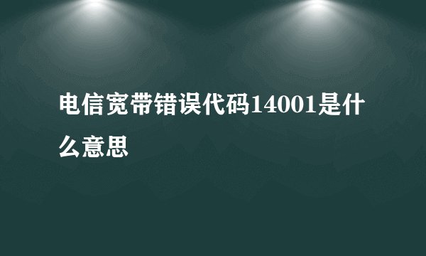 电信宽带错误代码14001是什么意思