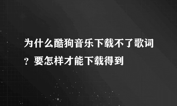为什么酷狗音乐下载不了歌词？要怎样才能下载得到