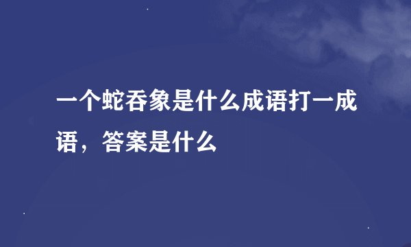 一个蛇吞象是什么成语打一成语，答案是什么