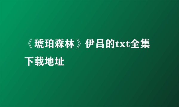 《琥珀森林》伊吕的txt全集下载地址