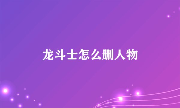 龙斗士怎么删人物
