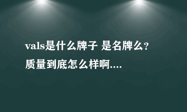 vals是什么牌子 是名牌么？ 质量到底怎么样啊... 在哪里能买到...