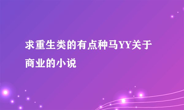 求重生类的有点种马YY关于商业的小说