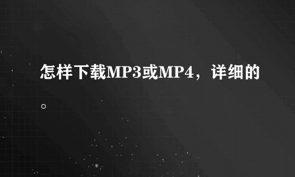 怎样下载MP3或MP4，详细的。