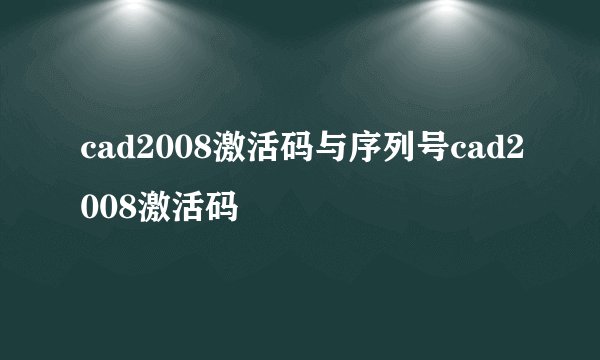 cad2008激活码与序列号cad2008激活码
