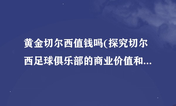 黄金切尔西值钱吗(探究切尔西足球俱乐部的商业价值和影响力)