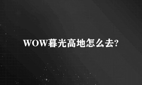 WOW暮光高地怎么去?