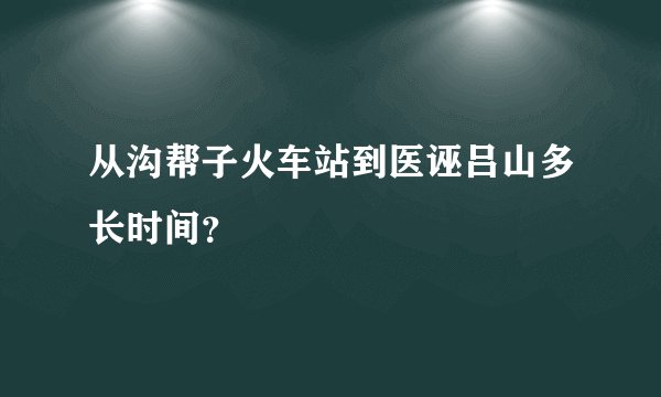 从沟帮子火车站到医诬吕山多长时间？