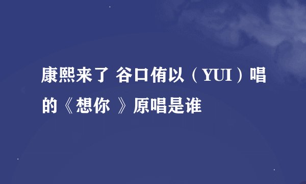 康熙来了 谷口侑以（YUI）唱的《想你 》原唱是谁