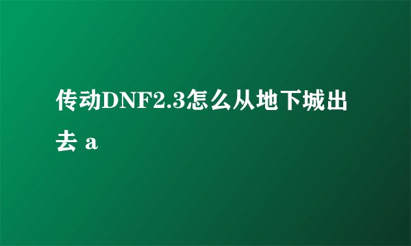 传动DNF2.3怎么从地下城出去 a