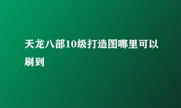 天龙八部10级打造图哪里可以刷到
