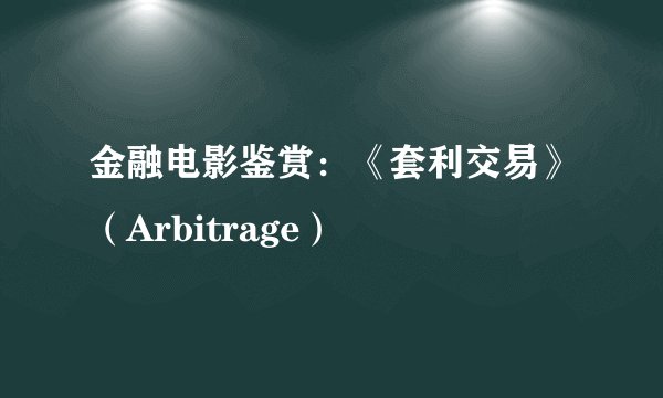 金融电影鉴赏：《套利交易》（Arbitrage）