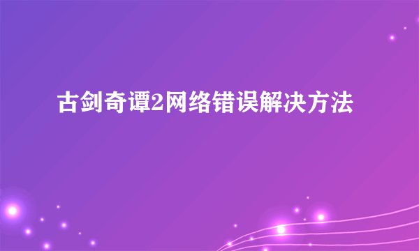 古剑奇谭2网络错误解决方法