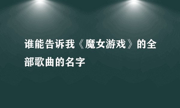 谁能告诉我《魔女游戏》的全部歌曲的名字