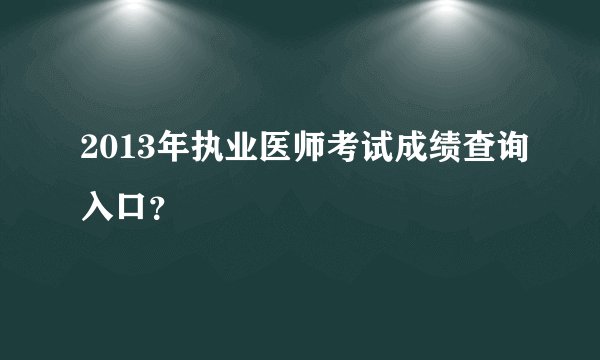 2013年执业医师考试成绩查询入口？