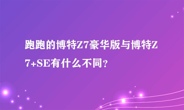 跑跑的博特Z7豪华版与博特Z7+SE有什么不同？