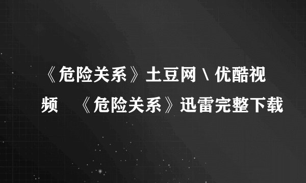 《危险关系》土豆网＼优酷视频　《危险关系》迅雷完整下载