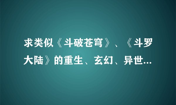 求类似《斗破苍穹》、《斗罗大陆》的重生、玄幻、异世类小说。