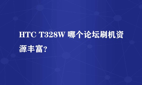 HTC T328W 哪个论坛刷机资源丰富？