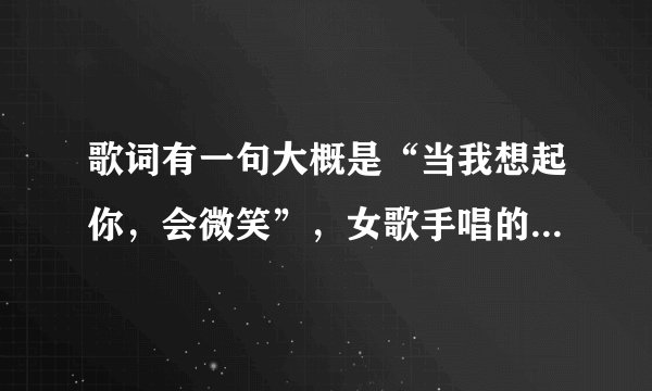 歌词有一句大概是“当我想起你，会微笑”，女歌手唱的，到这句的时候音调有点高了；哪位知道是什么歌啊？