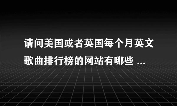 请问美国或者英国每个月英文歌曲排行榜的网站有哪些 ? 例如BILLBOARD.