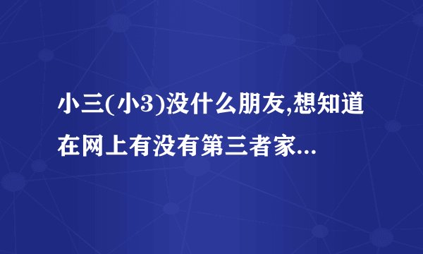 小三(小3)没什么朋友,想知道在网上有没有第三者家园,论坛之类的网站吗.