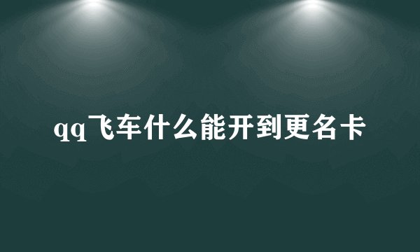 qq飞车什么能开到更名卡